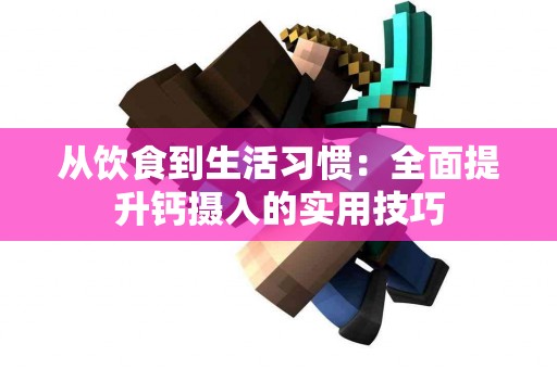 从饮食到生活习惯：全面提升钙摄入的实用技巧