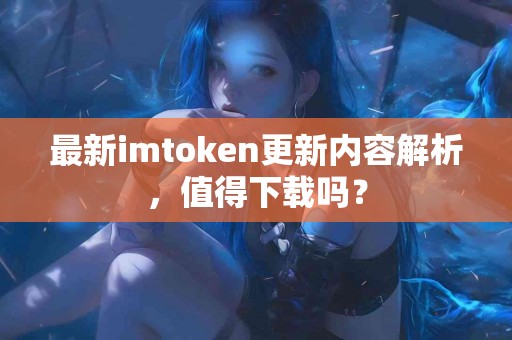 最新imtoken更新内容解析，值得下载吗？