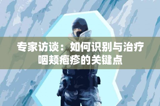 专家访谈：如何识别与治疗咽颊疱疹的关键点