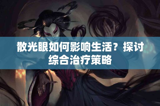 散光眼如何影响生活？探讨综合治疗策略