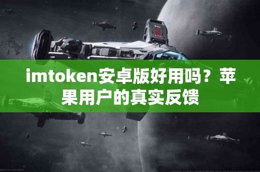 imtoken安卓版好用吗？苹果用户的真实反馈