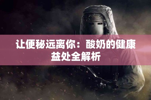 让便秘远离你：酸奶的健康益处全解析