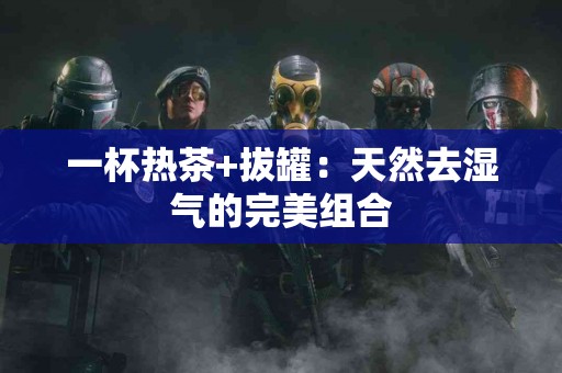 一杯热茶+拔罐：天然去湿气的完美组合