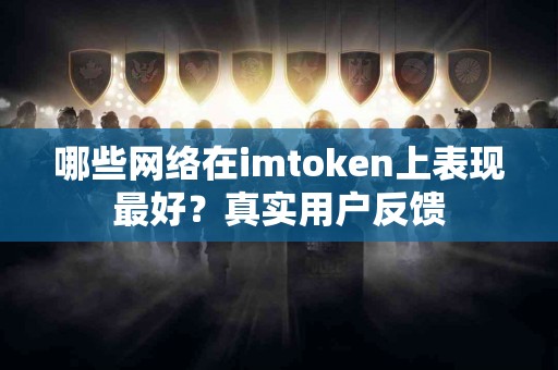 哪些网络在imtoken上表现最好？真实用户反馈