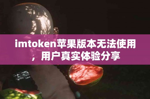 imtoken苹果版本无法使用，用户真实体验分享