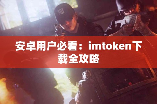安卓用户必看：imtoken下载全攻略