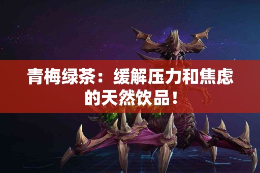 青梅绿茶：缓解压力和焦虑的天然饮品！