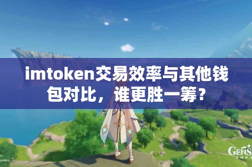 imtoken交易效率与其他钱包对比，谁更胜一筹？
