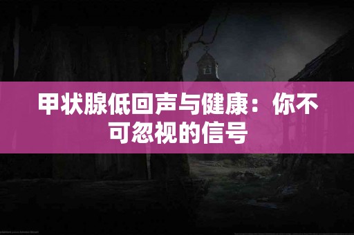 甲状腺低回声与健康：你不可忽视的信号