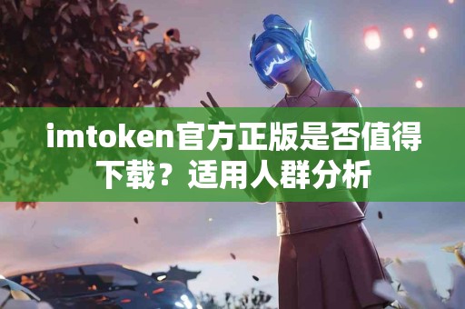 imtoken官方正版是否值得下载？适用人群分析