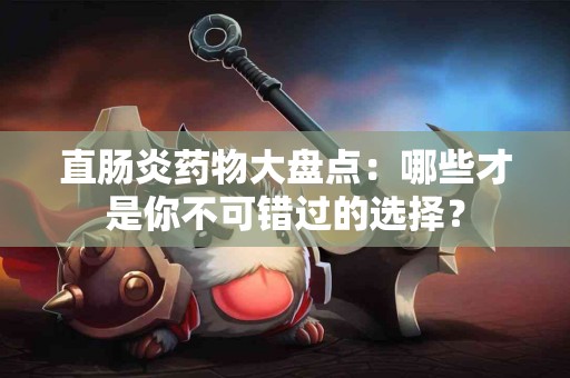 直肠炎药物大盘点：哪些才是你不可错过的选择？