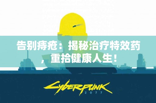 告别痔疮：揭秘治疗特效药，重拾健康人生！