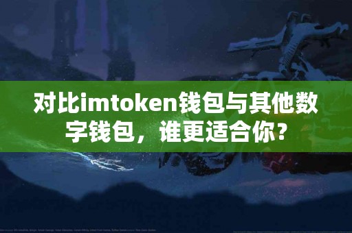 对比imtoken钱包与其他数字钱包，谁更适合你？