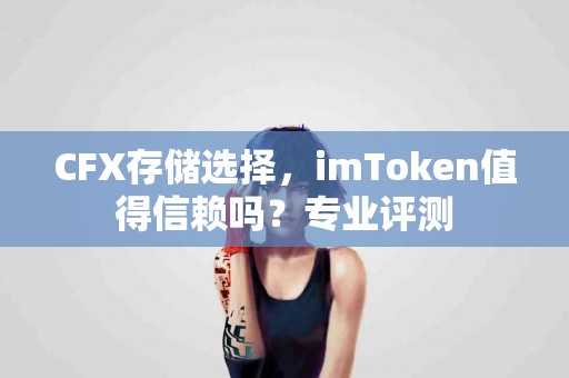 CFX存储选择，imToken值得信赖吗？专业评测