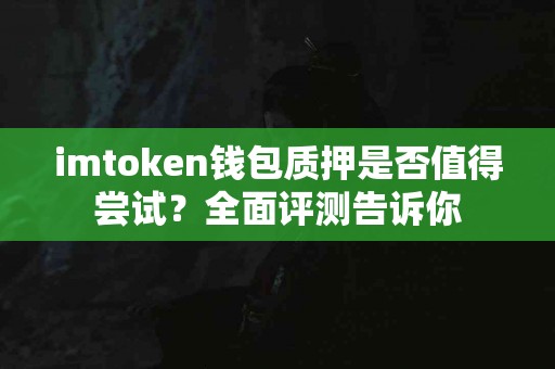 imtoken钱包质押是否值得尝试？全面评测告诉你