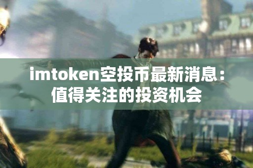 imtoken空投币最新消息：值得关注的投资机会