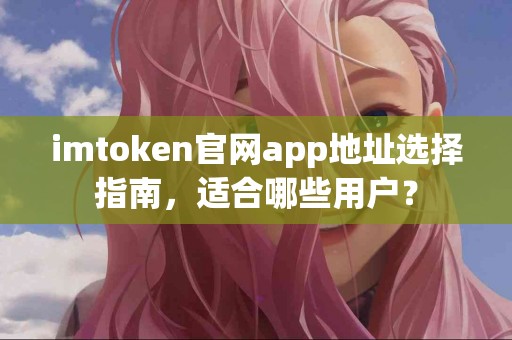 imtoken官网app地址选择指南，适合哪些用户？