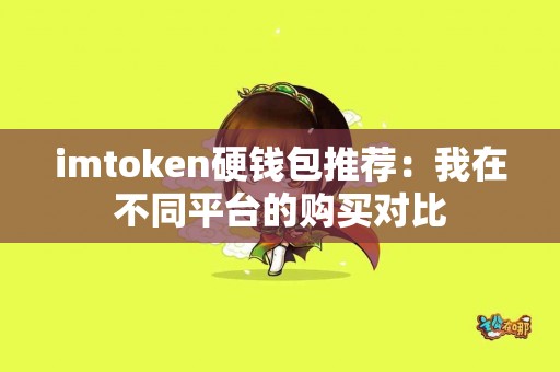 imtoken硬钱包推荐：我在不同平台的购买对比