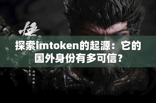 探索imtoken的起源：它的国外身份有多可信？