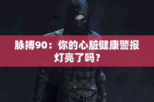 脉搏90：你的心脏健康警报灯亮了吗？