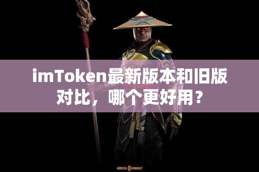 imToken最新版本和旧版对比，哪个更好用？