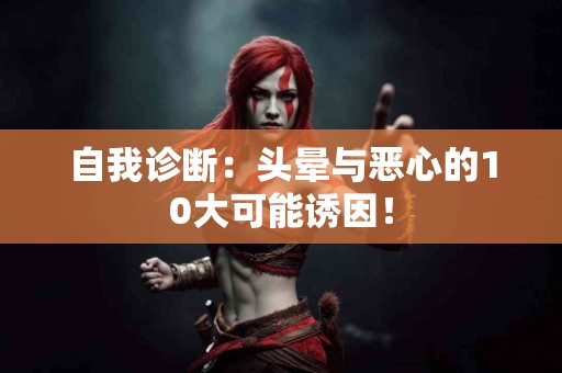 自我诊断：头晕与恶心的10大可能诱因！