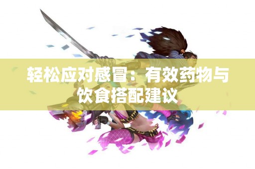 轻松应对感冒：有效药物与饮食搭配建议