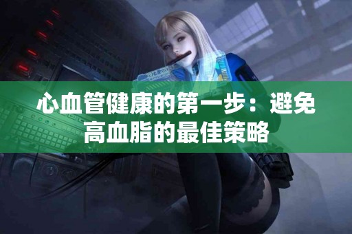 心血管健康的第一步：避免高血脂的最佳策略