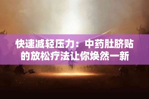 快速减轻压力：中药肚脐贴的放松疗法让你焕然一新