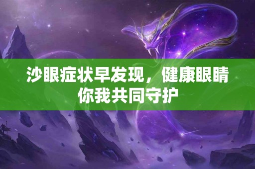 沙眼症状早发现，健康眼睛你我共同守护