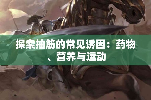 探索抽筋的常见诱因：药物、营养与运动