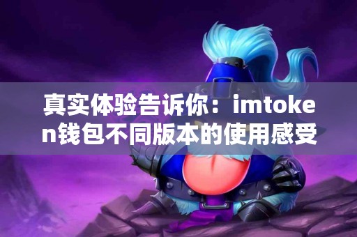 真实体验告诉你：imtoken钱包不同版本的使用感受