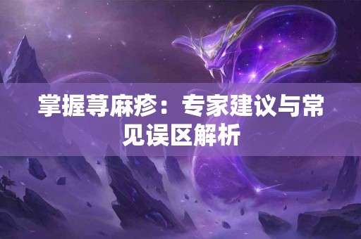 掌握荨麻疹：专家建议与常见误区解析