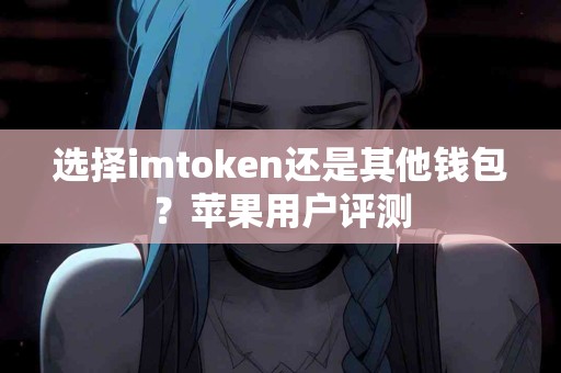 选择imtoken还是其他钱包？苹果用户评测