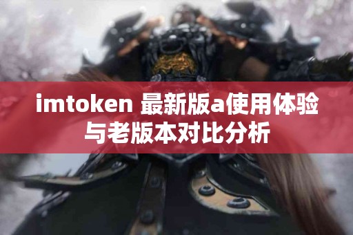 imtoken 最新版a使用体验与老版本对比分析