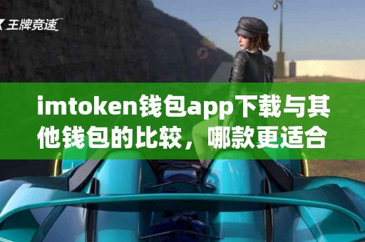 imtoken钱包app下载与其他钱包的比较，哪款更适合你？