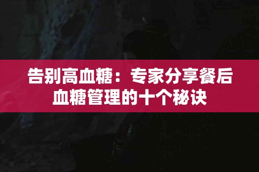 告别高血糖：专家分享餐后血糖管理的十个秘诀