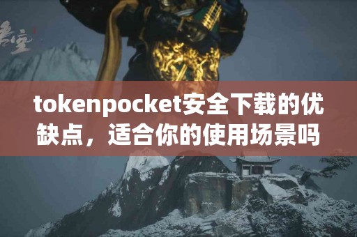 tokenpocket安全下载的优缺点，适合你的使用场景吗？