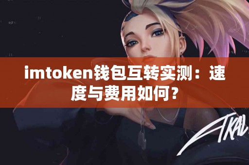 imtoken钱包互转实测：速度与费用如何？