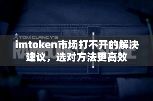 imtoken市场打不开的解决建议，选对方法更高效