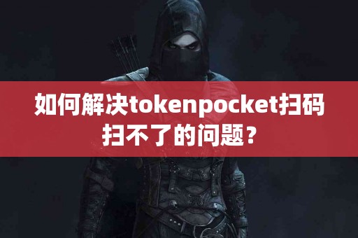 如何解决tokenpocket扫码扫不了的问题？