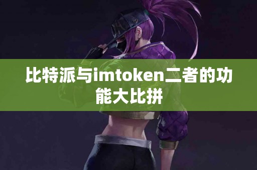 比特派与imtoken二者的功能大比拼