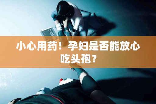 小心用药！孕妇是否能放心吃头孢？