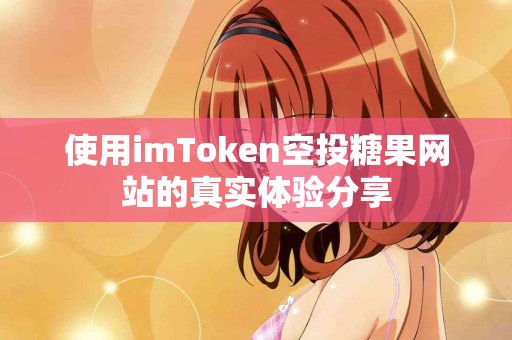 使用imToken空投糖果网站的真实体验分享