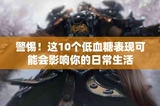 警惕！这10个低血糖表现可能会影响你的日常生活