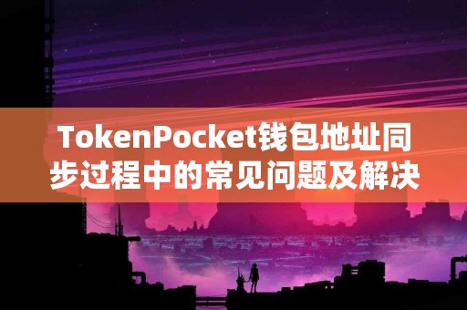 TokenPocket钱包地址同步过程中的常见问题及解决方案