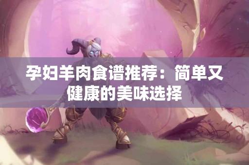 孕妇羊肉食谱推荐：简单又健康的美味选择