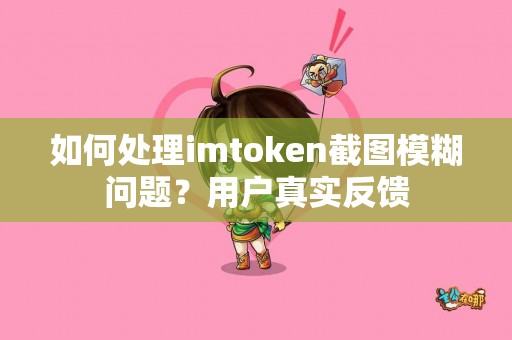 如何处理imtoken截图模糊问题？用户真实反馈