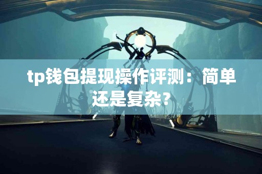 tp钱包提现操作评测：简单还是复杂？