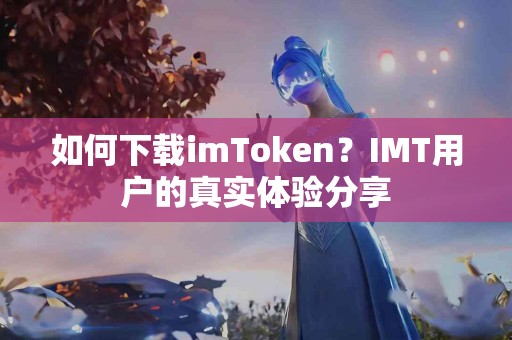 如何下载imToken？IMT用户的真实体验分享